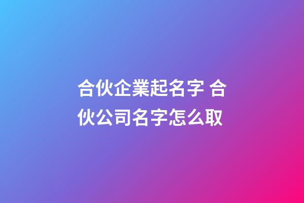 合伙企業起名字 合伙公司名字怎么取-第1張-公司起名-玄機派